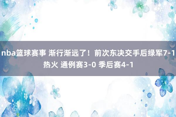 nba篮球赛事 渐行渐远了！前次东决交手后绿军7-1热火 通例赛3-0 季后赛4-1