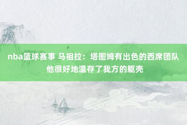 nba篮球赛事 马祖拉：塔图姆有出色的西席团队 他很好地温存了我方的躯壳