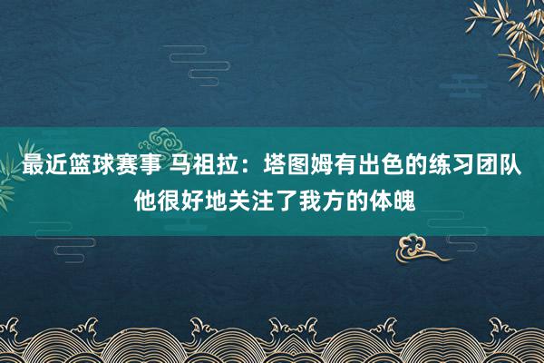 最近篮球赛事 马祖拉：塔图姆有出色的练习团队 他很好地关注了我方的体魄