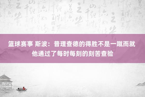 篮球赛事 斯波：普理查德的得胜不是一蹴而就 他通过了每时每刻的刻苦查验