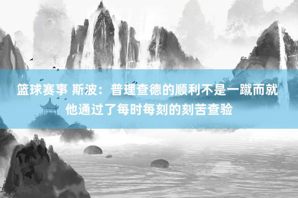 篮球赛事 斯波：普理查德的顺利不是一蹴而就 他通过了每时每刻的刻苦查验