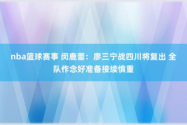 nba篮球赛事 闵鹿蕾：廖三宁战四川将复出 全队作念好准备接续慎重