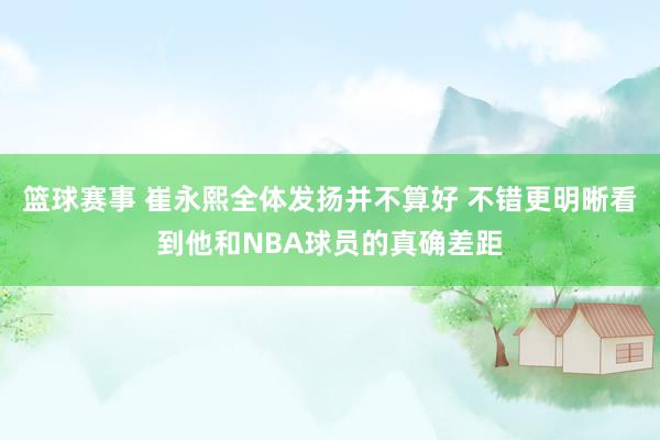 篮球赛事 崔永熙全体发扬并不算好 不错更明晰看到他和NBA球员的真确差距