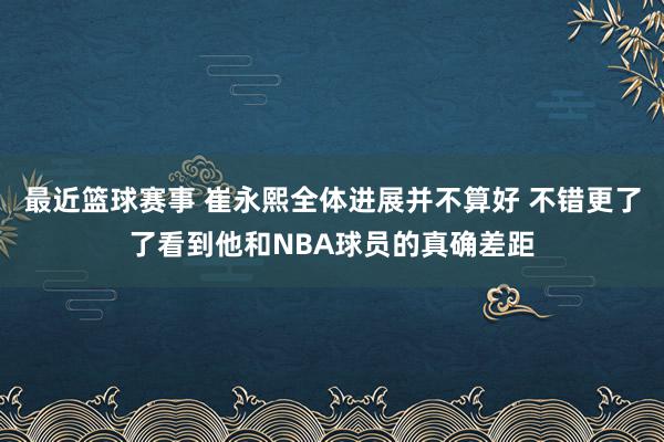 最近篮球赛事 崔永熙全体进展并不算好 不错更了了看到他和NBA球员的真确差距