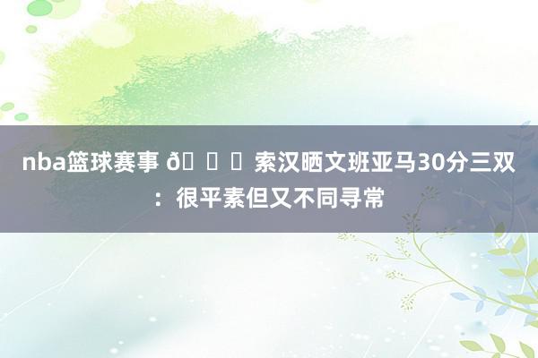 nba篮球赛事 👀索汉晒文班亚马30分三双：很平素但又不同寻常