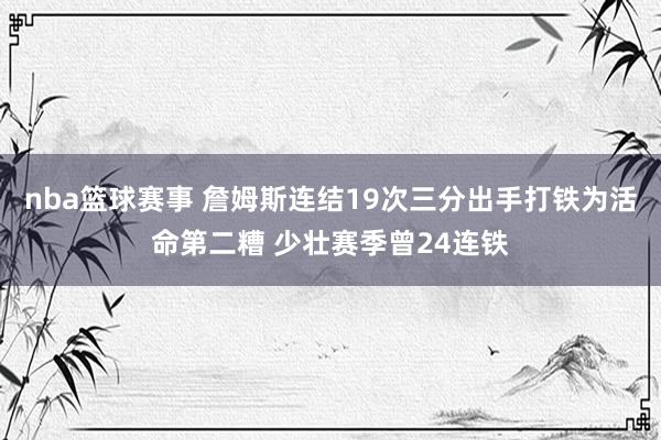 nba篮球赛事 詹姆斯连结19次三分出手打铁为活命第二糟 少壮赛季曾24连铁