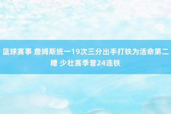 篮球赛事 詹姆斯统一19次三分出手打铁为活命第二糟 少壮赛季曾24连铁