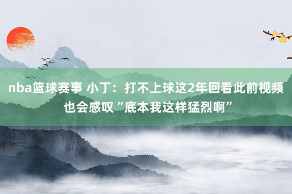 nba篮球赛事 小丁：打不上球这2年回看此前视频 也会感叹“底本我这样猛烈啊”