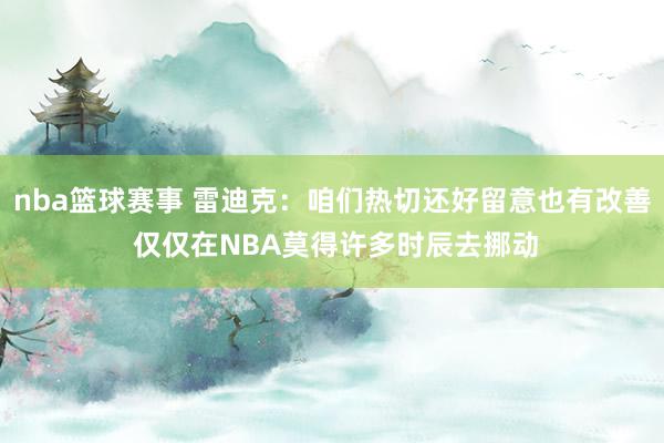 nba篮球赛事 雷迪克：咱们热切还好留意也有改善 仅仅在NBA莫得许多时辰去挪动