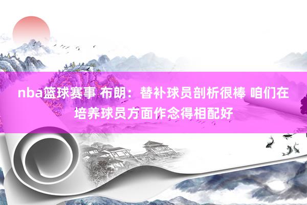 nba篮球赛事 布朗：替补球员剖析很棒 咱们在培养球员方面作念得相配好