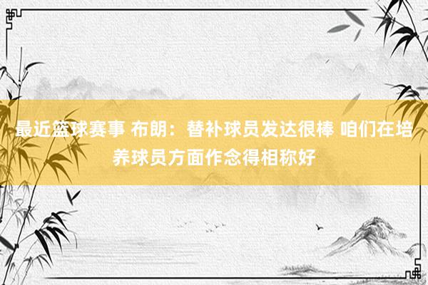 最近篮球赛事 布朗：替补球员发达很棒 咱们在培养球员方面作念得相称好