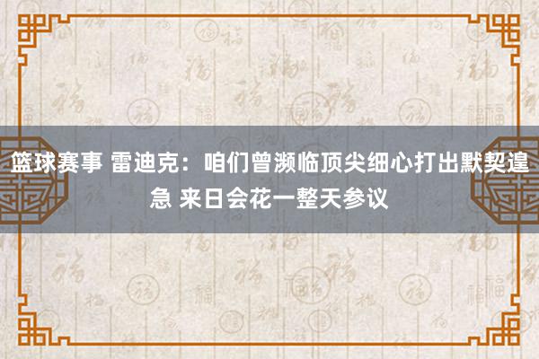 篮球赛事 雷迪克：咱们曾濒临顶尖细心打出默契遑急 来日会花一整天参议