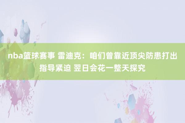 nba篮球赛事 雷迪克：咱们曾靠近顶尖防患打出指导紧迫 翌日会花一整天探究