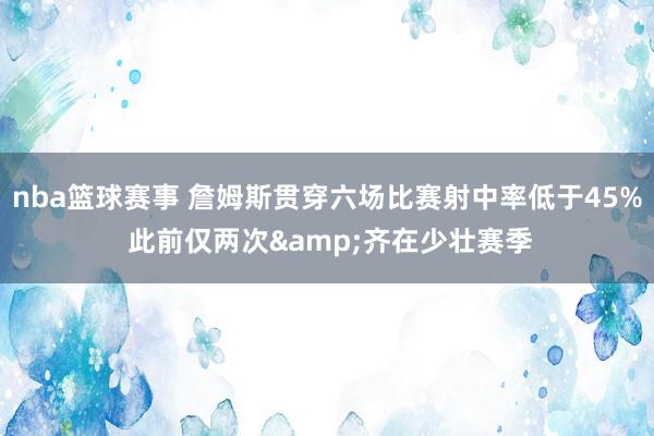 nba篮球赛事 詹姆斯贯穿六场比赛射中率低于45% 此前仅两次&齐在少壮赛季