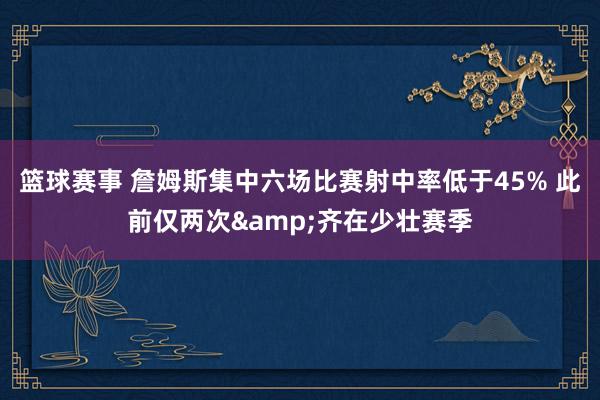 篮球赛事 詹姆斯集中六场比赛射中率低于45% 此前仅两次&齐在少壮赛季