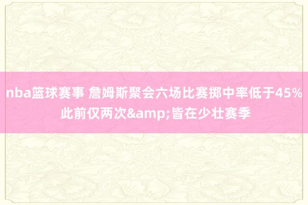 nba篮球赛事 詹姆斯聚会六场比赛掷中率低于45% 此前仅两次&皆在少壮赛季