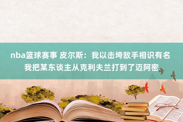 nba篮球赛事 皮尔斯：我以击垮敌手相识有名 我把某东谈主从克利夫兰打到了迈阿密