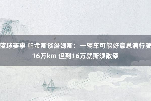 篮球赛事 帕金斯谈詹姆斯：一辆车可能好意思满行驶16万km 但到16万就斯须散架