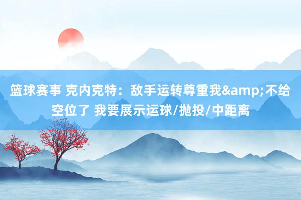 篮球赛事 克内克特：敌手运转尊重我&不给空位了 我要展示运球/抛投/中距离