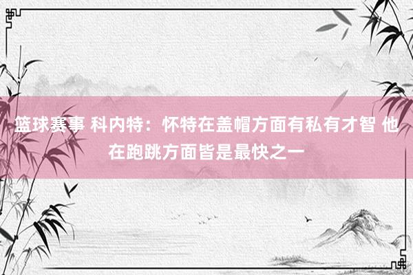 篮球赛事 科内特：怀特在盖帽方面有私有才智 他在跑跳方面皆是最快之一