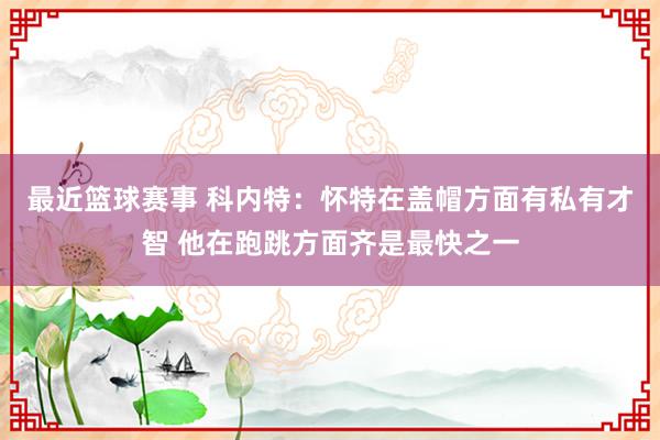 最近篮球赛事 科内特：怀特在盖帽方面有私有才智 他在跑跳方面齐是最快之一