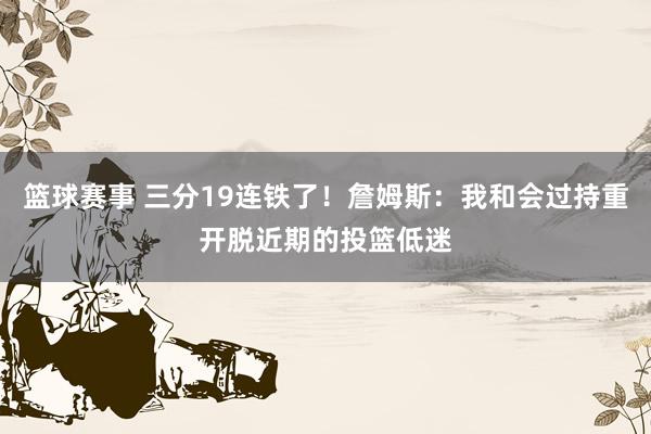 篮球赛事 三分19连铁了！詹姆斯：我和会过持重开脱近期的投篮低迷