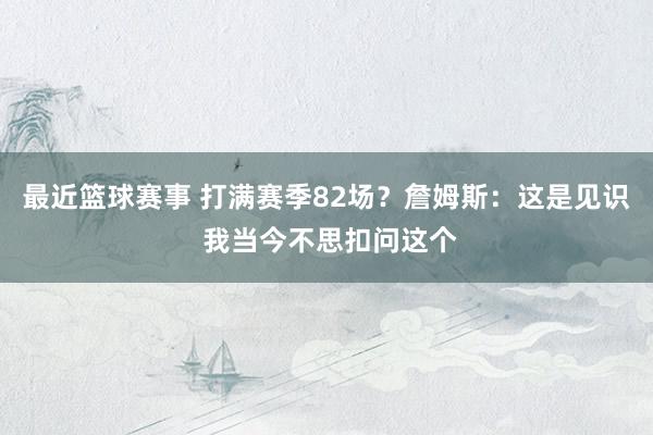 最近篮球赛事 打满赛季82场？詹姆斯：这是见识 我当今不思扣问这个