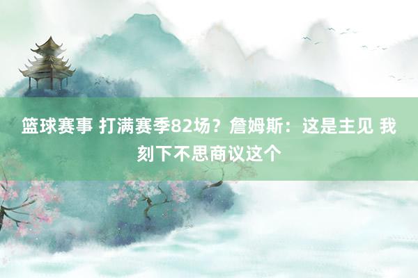 篮球赛事 打满赛季82场？詹姆斯：这是主见 我刻下不思商议这个