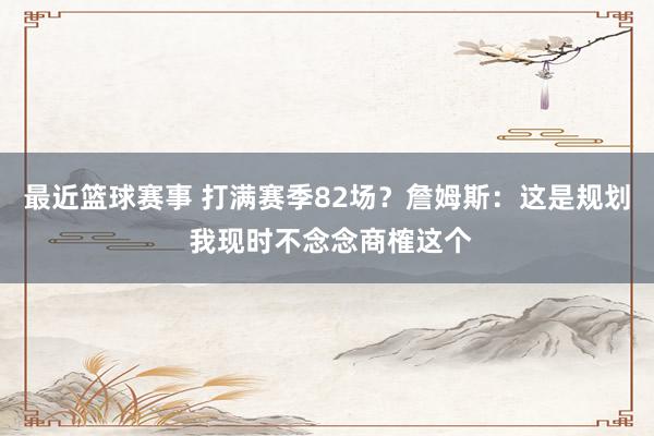 最近篮球赛事 打满赛季82场？詹姆斯：这是规划 我现时不念念商榷这个