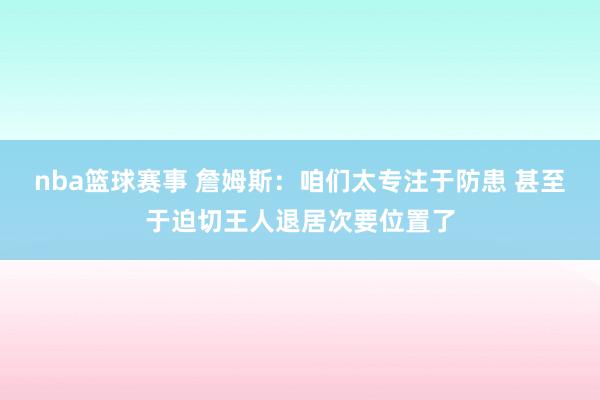 nba篮球赛事 詹姆斯：咱们太专注于防患 甚至于迫切王人退居次要位置了