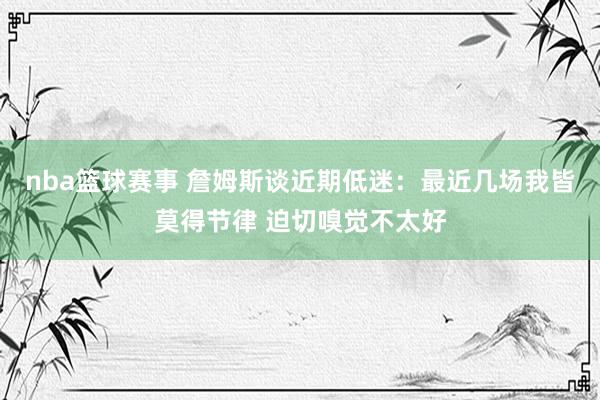 nba篮球赛事 詹姆斯谈近期低迷：最近几场我皆莫得节律 迫切嗅觉不太好