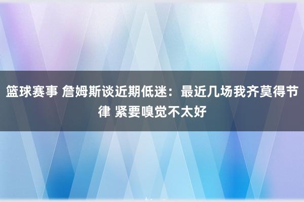 篮球赛事 詹姆斯谈近期低迷：最近几场我齐莫得节律 紧要嗅觉不太好