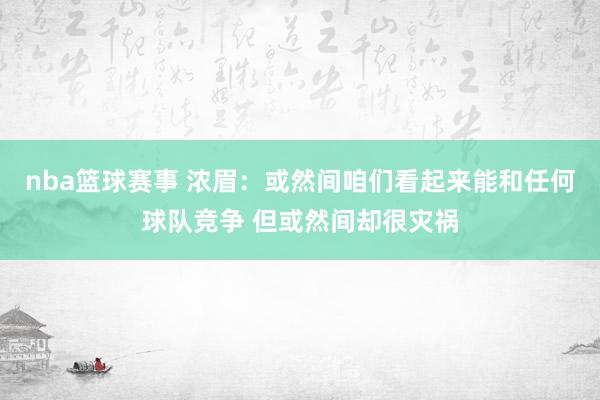 nba篮球赛事 浓眉：或然间咱们看起来能和任何球队竞争 但或然间却很灾祸