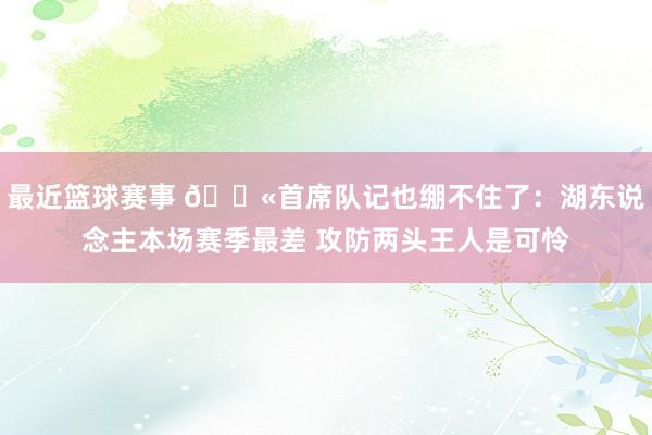 最近篮球赛事 😫首席队记也绷不住了：湖东说念主本场赛季最差 攻防两头王人是可怜