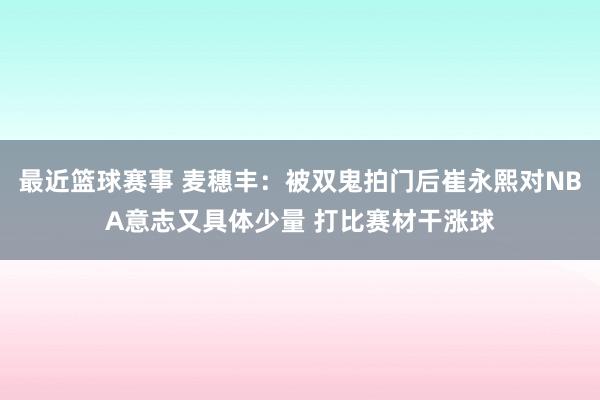 最近篮球赛事 麦穗丰：被双鬼拍门后崔永熙对NBA意志又具体少量 打比赛材干涨球