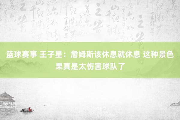 篮球赛事 王子星：詹姆斯该休息就休息 这种景色果真是太伤害球队了