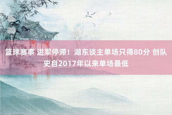 篮球赛事 进军停滞！湖东谈主单场只得80分 创队史自2017年以来单场最低