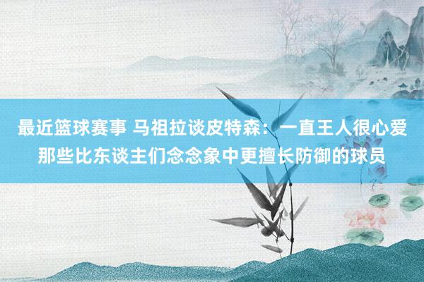 最近篮球赛事 马祖拉谈皮特森：一直王人很心爱那些比东谈主们念念象中更擅长防御的球员