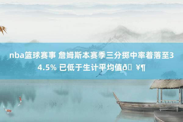 nba篮球赛事 詹姆斯本赛季三分掷中率着落至34.5% 已低于生计平均值🥶