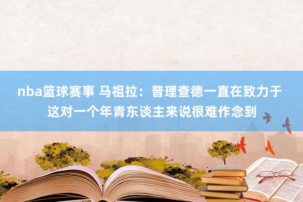 nba篮球赛事 马祖拉：普理查德一直在致力于 这对一个年青东谈主来说很难作念到