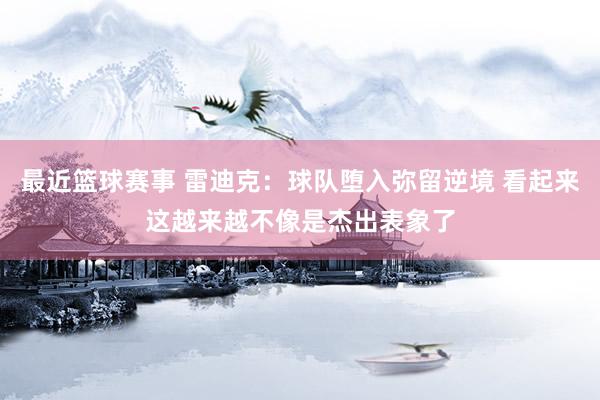 最近篮球赛事 雷迪克：球队堕入弥留逆境 看起来这越来越不像是杰出表象了