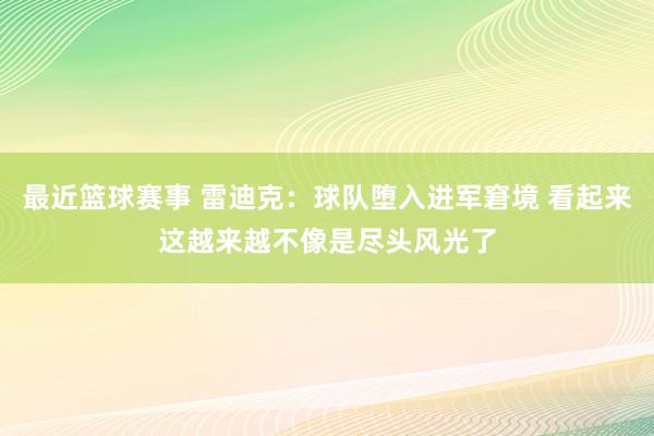 最近篮球赛事 雷迪克：球队堕入进军窘境 看起来这越来越不像是尽头风光了