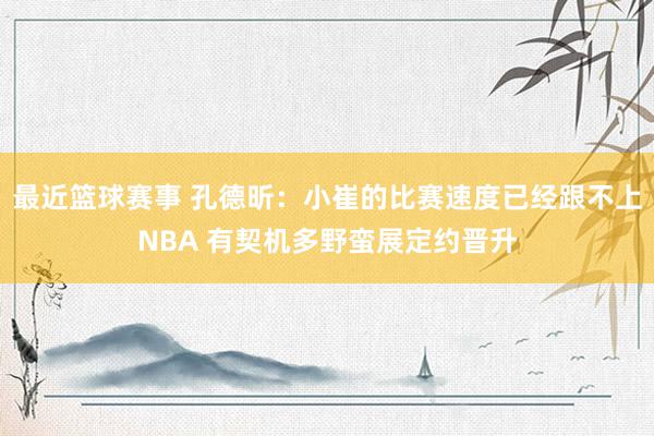 最近篮球赛事 孔德昕：小崔的比赛速度已经跟不上NBA 有契机多野蛮展定约晋升