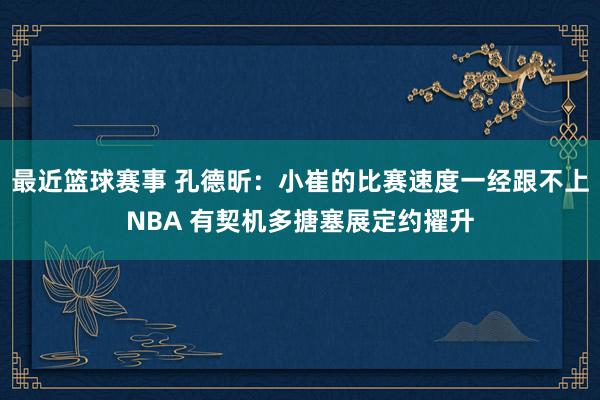 最近篮球赛事 孔德昕：小崔的比赛速度一经跟不上NBA 有契机多搪塞展定约擢升