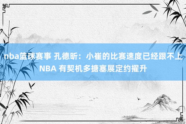 nba篮球赛事 孔德昕：小崔的比赛速度已经跟不上NBA 有契机多搪塞展定约擢升