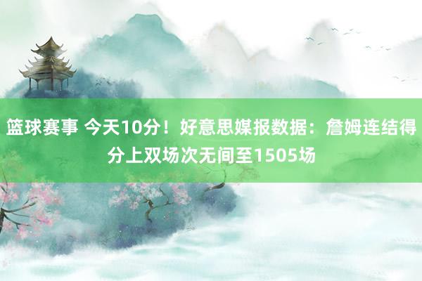 篮球赛事 今天10分！好意思媒报数据：詹姆连结得分上双场次无间至1505场