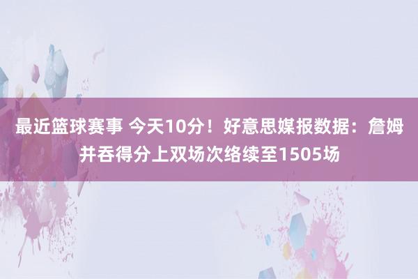 最近篮球赛事 今天10分！好意思媒报数据：詹姆并吞得分上双场次络续至1505场