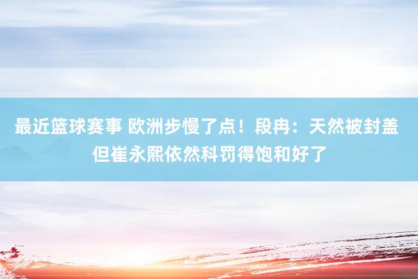 最近篮球赛事 欧洲步慢了点！段冉：天然被封盖 但崔永熙依然科罚得饱和好了