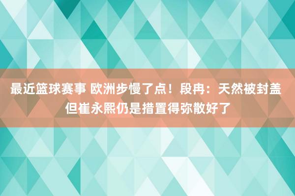 最近篮球赛事 欧洲步慢了点！段冉：天然被封盖 但崔永熙仍是措置得弥散好了