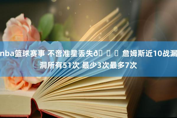 nba篮球赛事 不啻准星丢失🙄詹姆斯近10战漏洞所有51次 最少3次最多7次